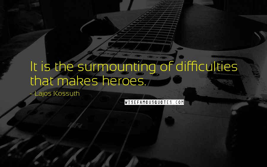 Lajos Kossuth Quotes: It is the surmounting of difficulties that makes heroes.