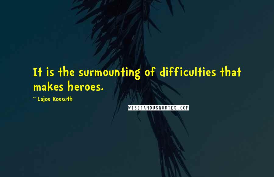 Lajos Kossuth Quotes: It is the surmounting of difficulties that makes heroes.