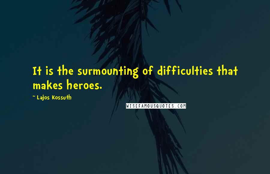 Lajos Kossuth Quotes: It is the surmounting of difficulties that makes heroes.