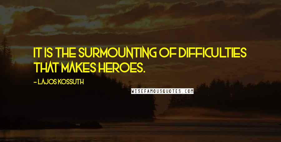 Lajos Kossuth Quotes: It is the surmounting of difficulties that makes heroes.