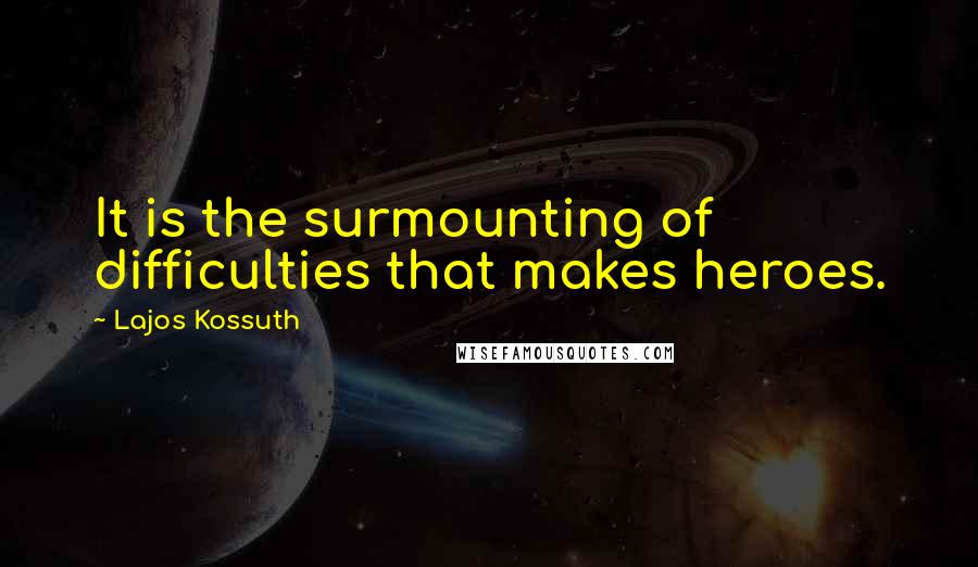 Lajos Kossuth Quotes: It is the surmounting of difficulties that makes heroes.