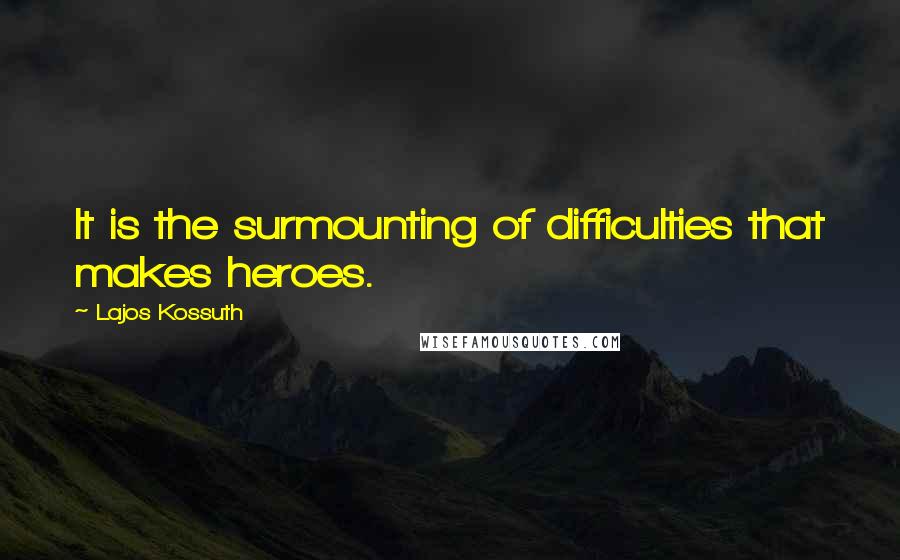 Lajos Kossuth Quotes: It is the surmounting of difficulties that makes heroes.