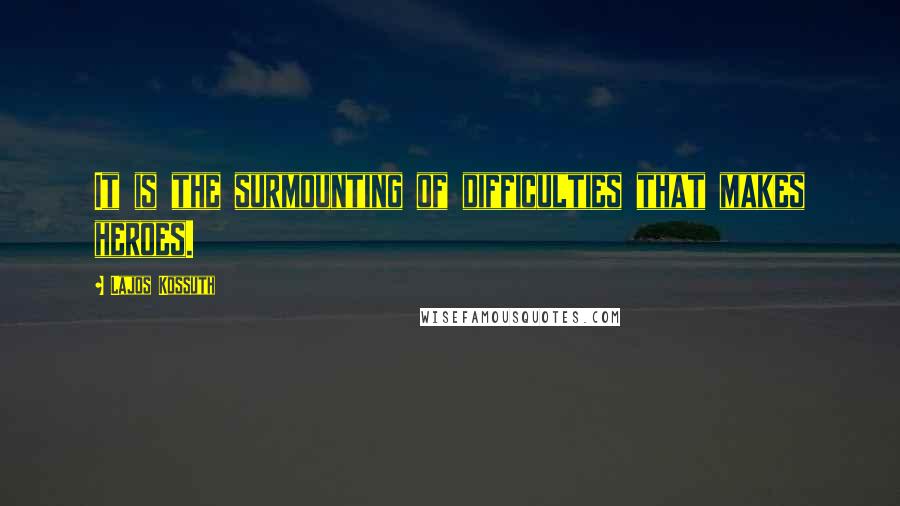 Lajos Kossuth Quotes: It is the surmounting of difficulties that makes heroes.