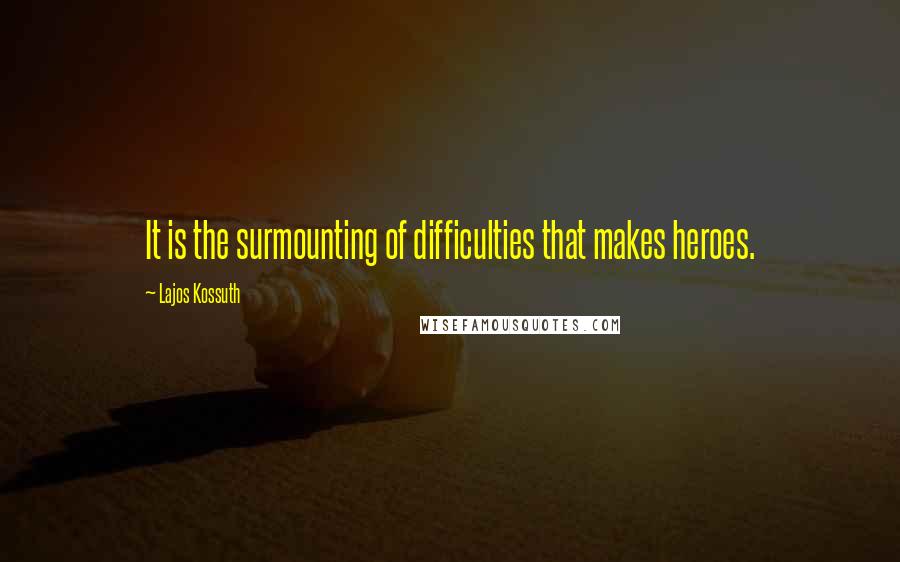 Lajos Kossuth Quotes: It is the surmounting of difficulties that makes heroes.