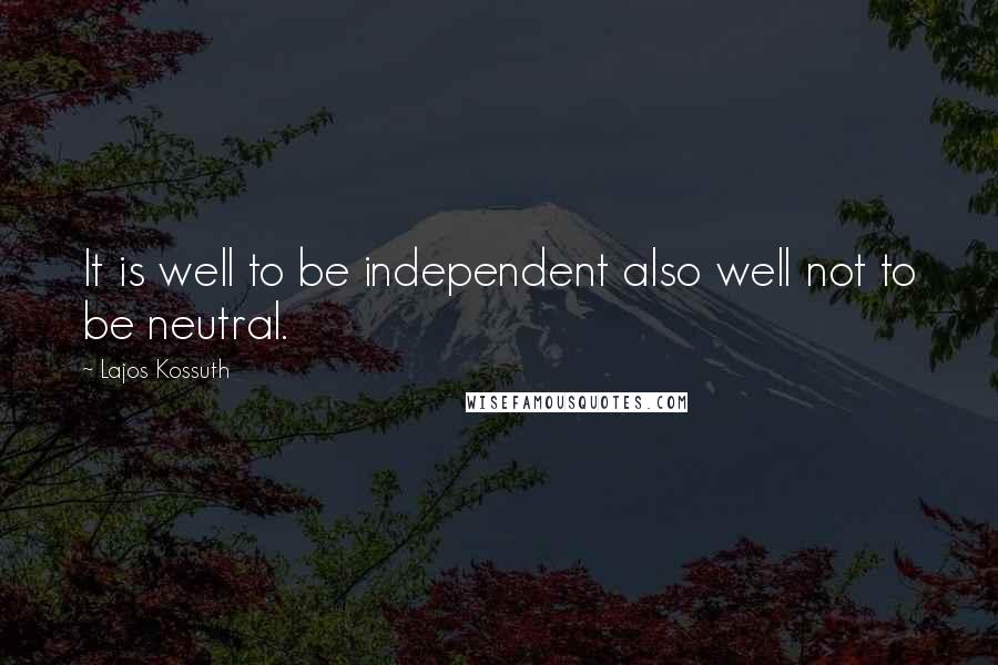 Lajos Kossuth Quotes: It is well to be independent also well not to be neutral.