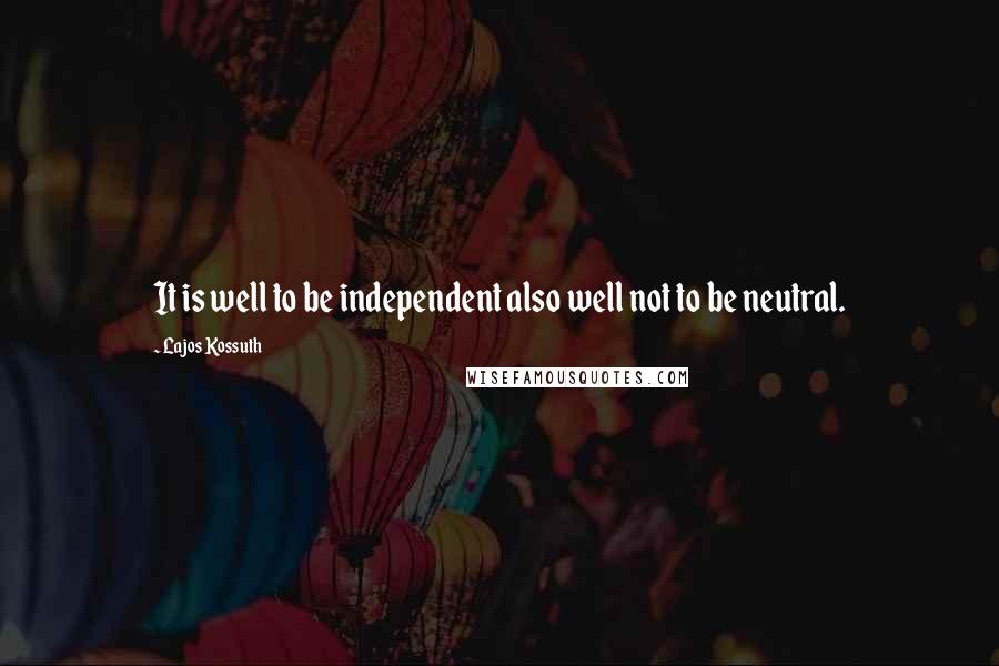 Lajos Kossuth Quotes: It is well to be independent also well not to be neutral.