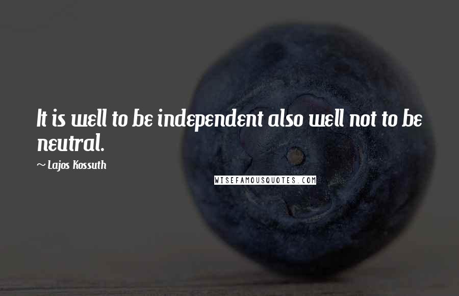 Lajos Kossuth Quotes: It is well to be independent also well not to be neutral.