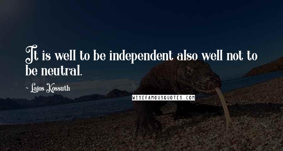 Lajos Kossuth Quotes: It is well to be independent also well not to be neutral.