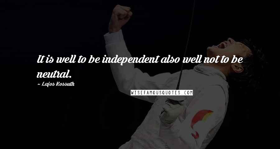 Lajos Kossuth Quotes: It is well to be independent also well not to be neutral.