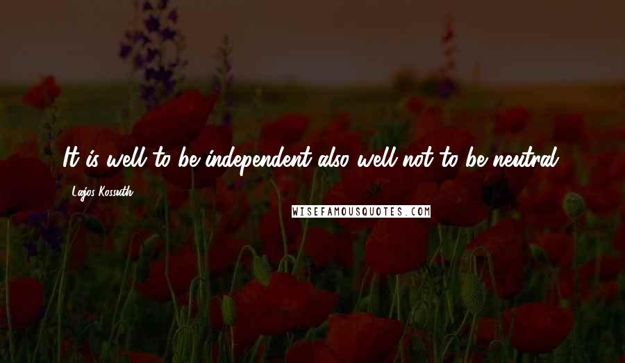 Lajos Kossuth Quotes: It is well to be independent also well not to be neutral.