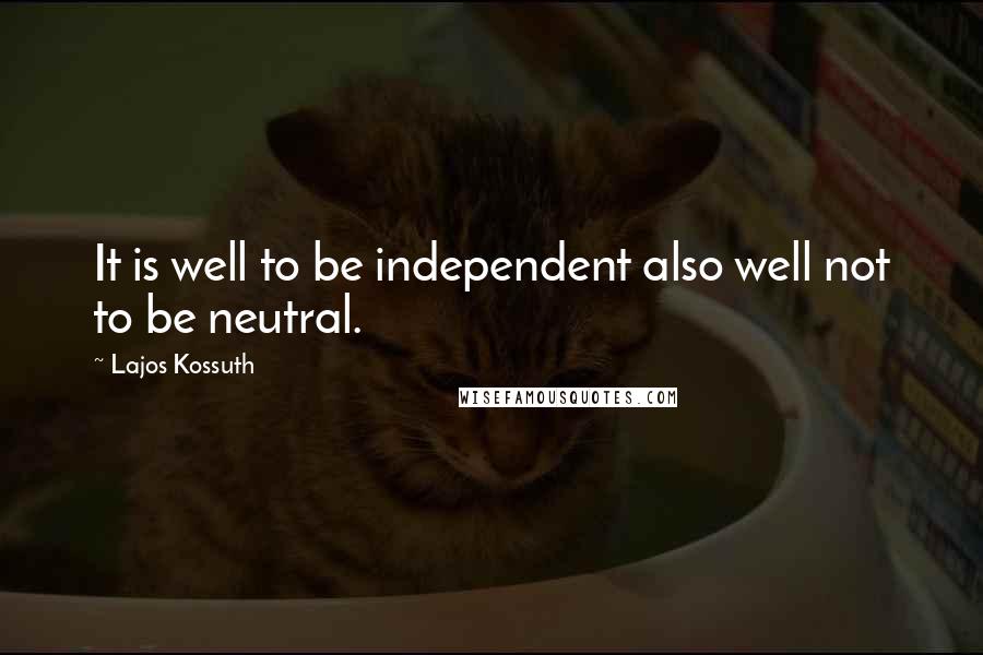 Lajos Kossuth Quotes: It is well to be independent also well not to be neutral.