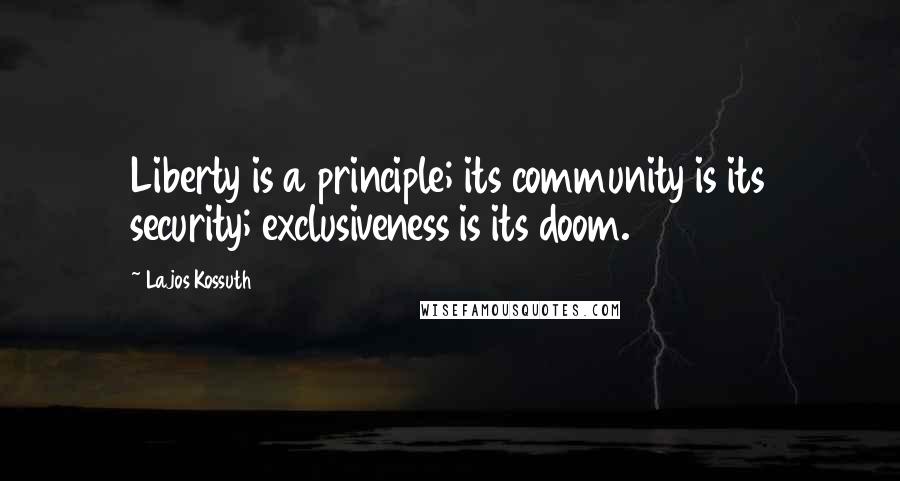 Lajos Kossuth Quotes: Liberty is a principle; its community is its security; exclusiveness is its doom.