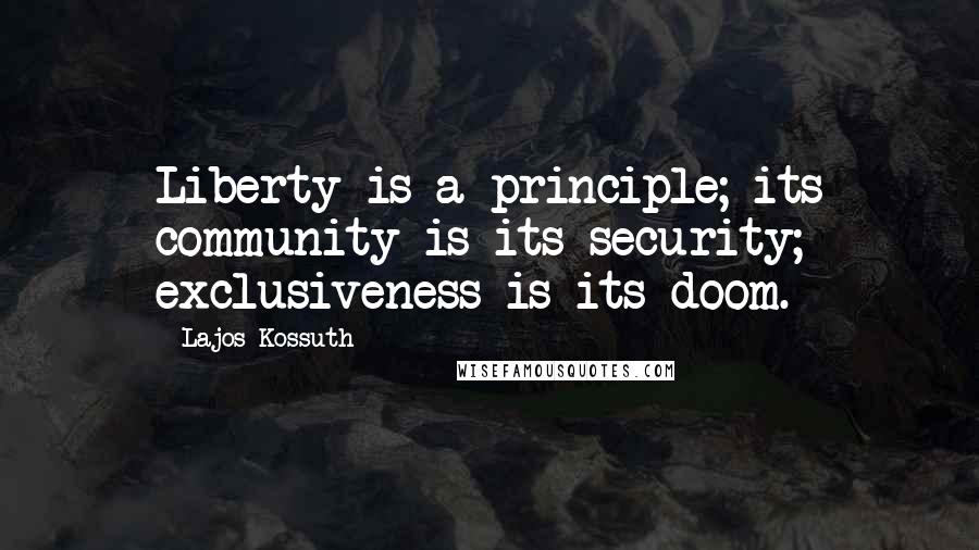 Lajos Kossuth Quotes: Liberty is a principle; its community is its security; exclusiveness is its doom.