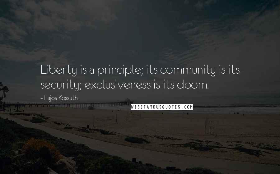 Lajos Kossuth Quotes: Liberty is a principle; its community is its security; exclusiveness is its doom.