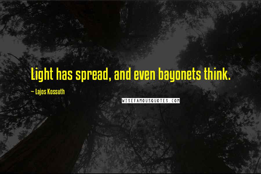 Lajos Kossuth Quotes: Light has spread, and even bayonets think.