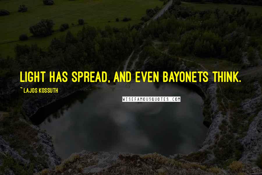 Lajos Kossuth Quotes: Light has spread, and even bayonets think.