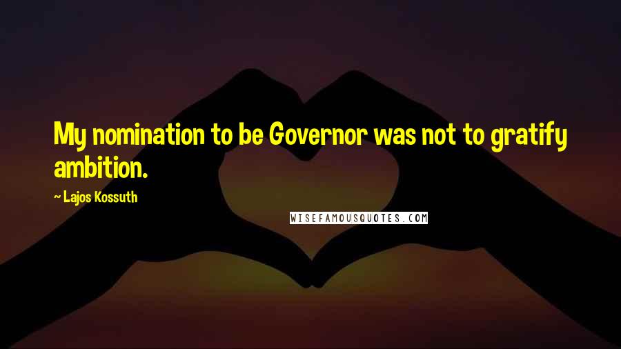 Lajos Kossuth Quotes: My nomination to be Governor was not to gratify ambition.