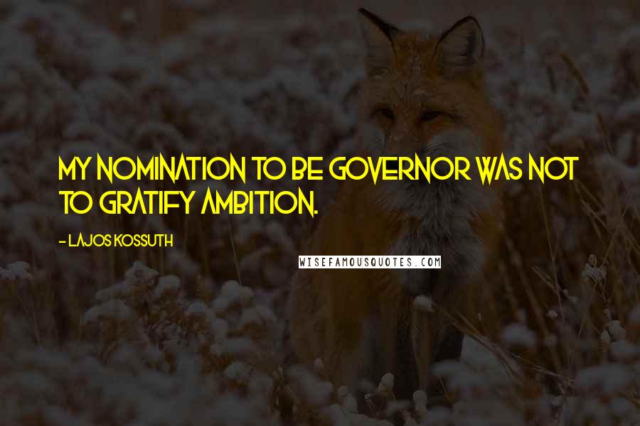 Lajos Kossuth Quotes: My nomination to be Governor was not to gratify ambition.