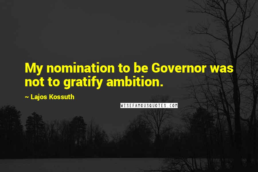 Lajos Kossuth Quotes: My nomination to be Governor was not to gratify ambition.