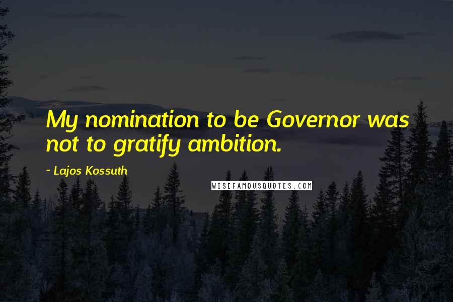 Lajos Kossuth Quotes: My nomination to be Governor was not to gratify ambition.