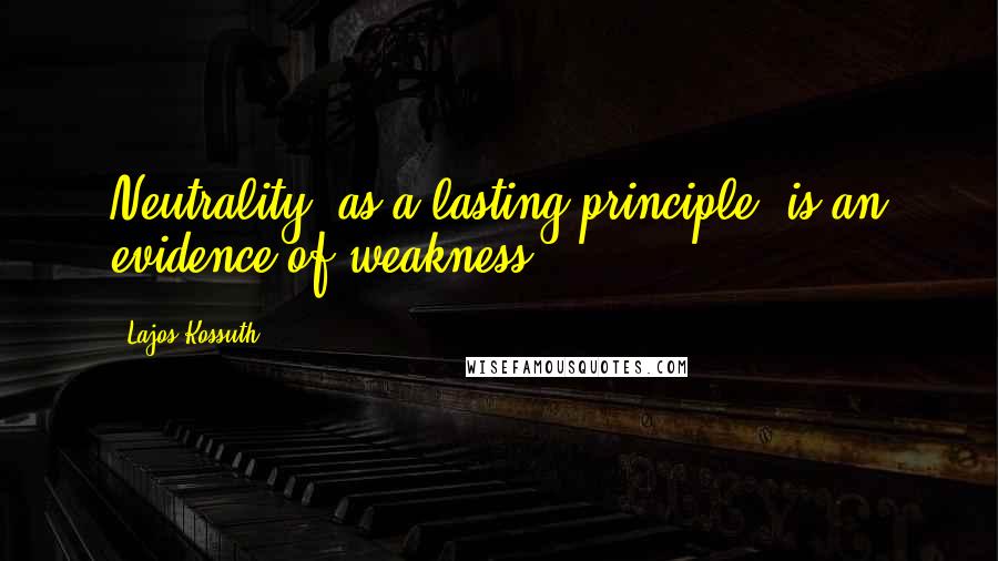 Lajos Kossuth Quotes: Neutrality, as a lasting principle, is an evidence of weakness.