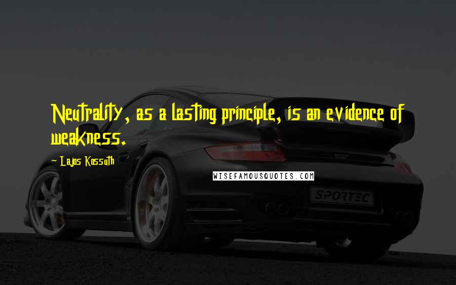 Lajos Kossuth Quotes: Neutrality, as a lasting principle, is an evidence of weakness.