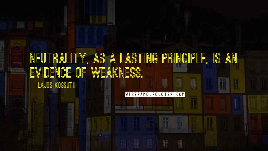 Lajos Kossuth Quotes: Neutrality, as a lasting principle, is an evidence of weakness.