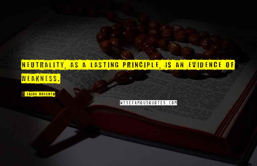 Lajos Kossuth Quotes: Neutrality, as a lasting principle, is an evidence of weakness.