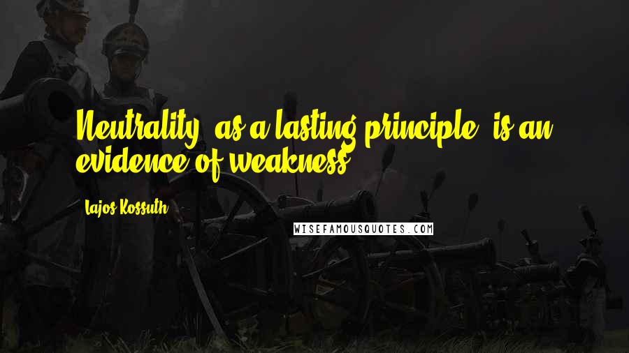 Lajos Kossuth Quotes: Neutrality, as a lasting principle, is an evidence of weakness.