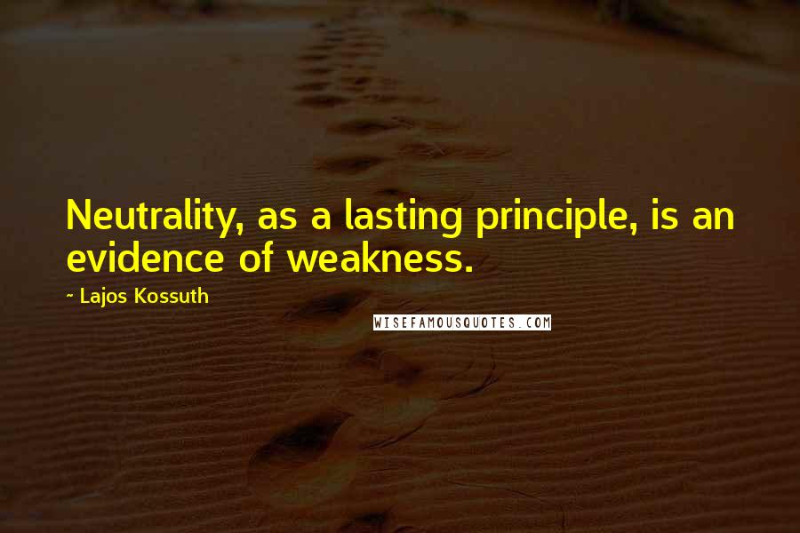 Lajos Kossuth Quotes: Neutrality, as a lasting principle, is an evidence of weakness.