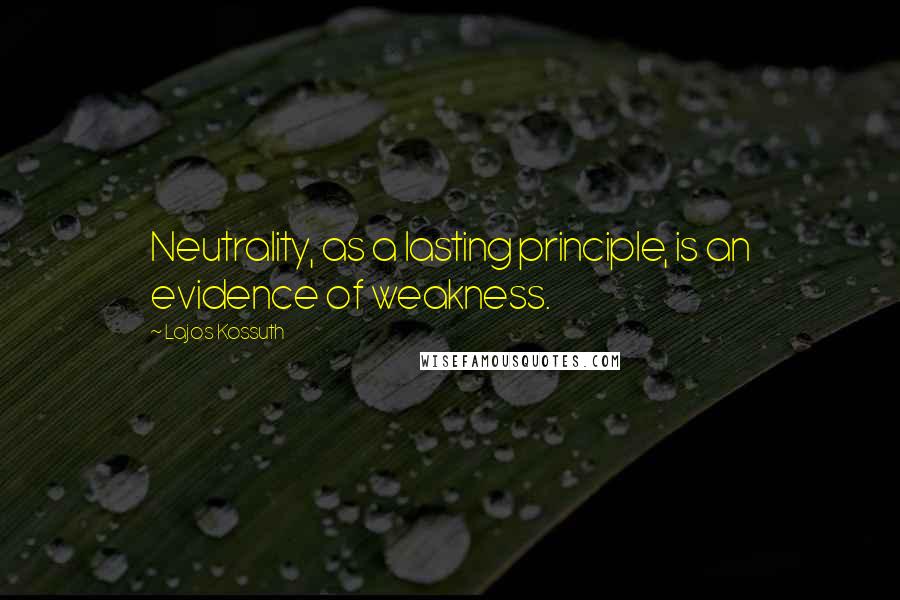 Lajos Kossuth Quotes: Neutrality, as a lasting principle, is an evidence of weakness.