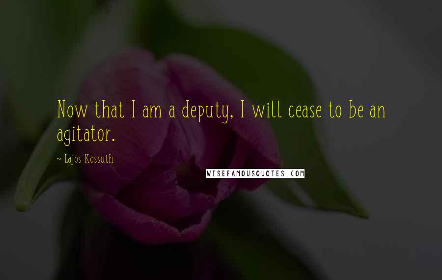 Lajos Kossuth Quotes: Now that I am a deputy, I will cease to be an agitator.