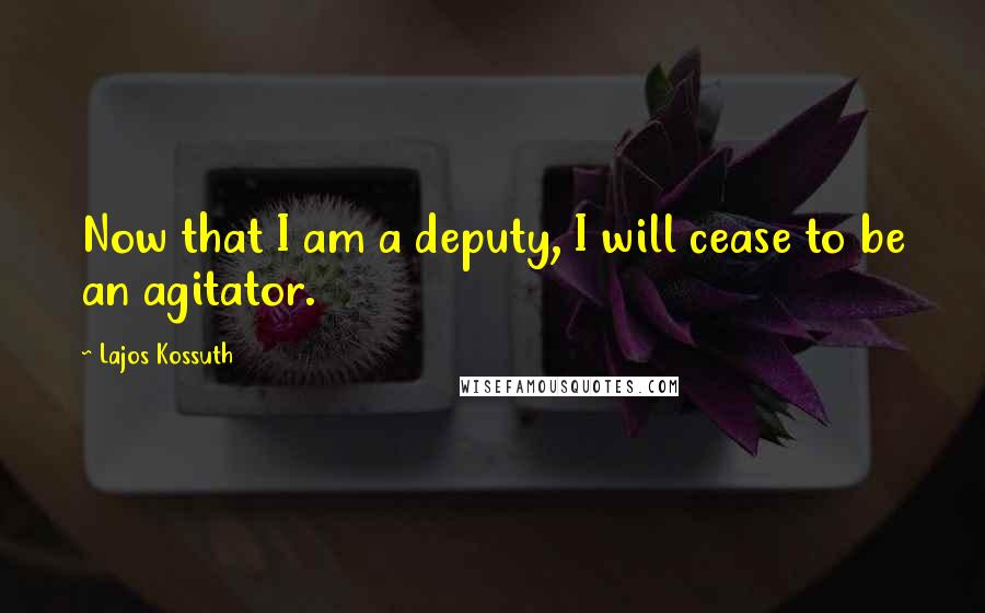 Lajos Kossuth Quotes: Now that I am a deputy, I will cease to be an agitator.