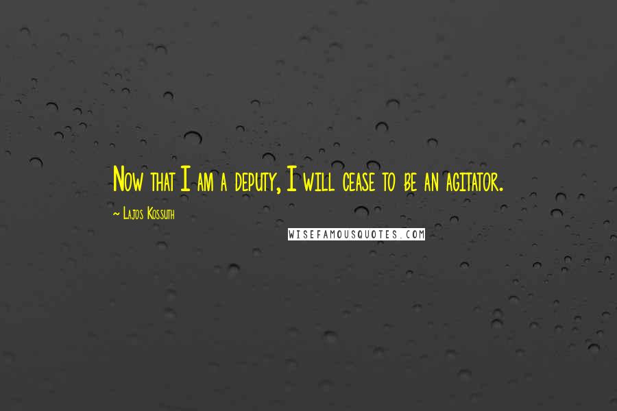Lajos Kossuth Quotes: Now that I am a deputy, I will cease to be an agitator.