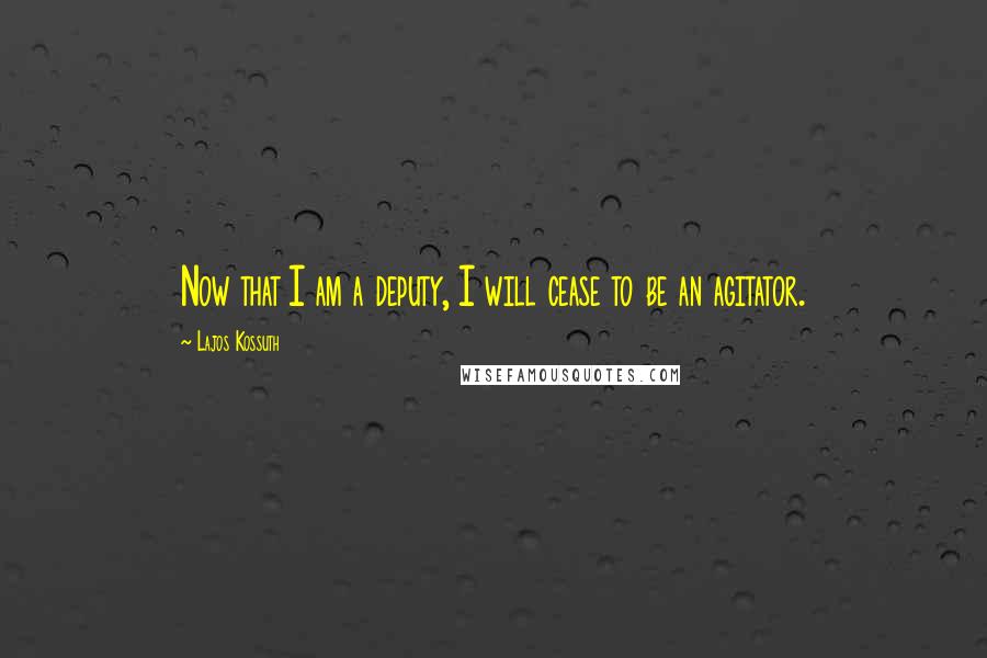 Lajos Kossuth Quotes: Now that I am a deputy, I will cease to be an agitator.