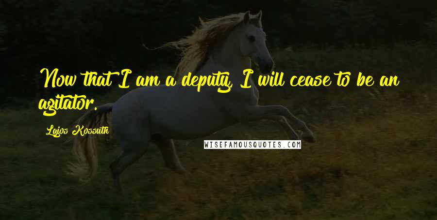 Lajos Kossuth Quotes: Now that I am a deputy, I will cease to be an agitator.
