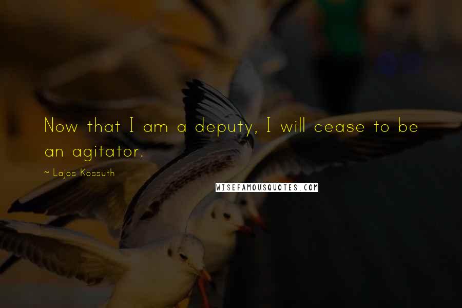 Lajos Kossuth Quotes: Now that I am a deputy, I will cease to be an agitator.