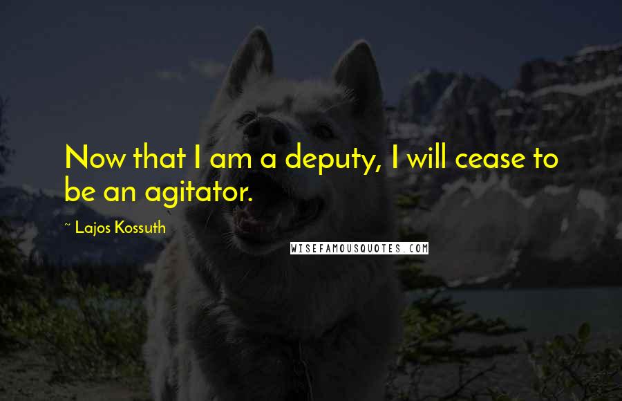 Lajos Kossuth Quotes: Now that I am a deputy, I will cease to be an agitator.