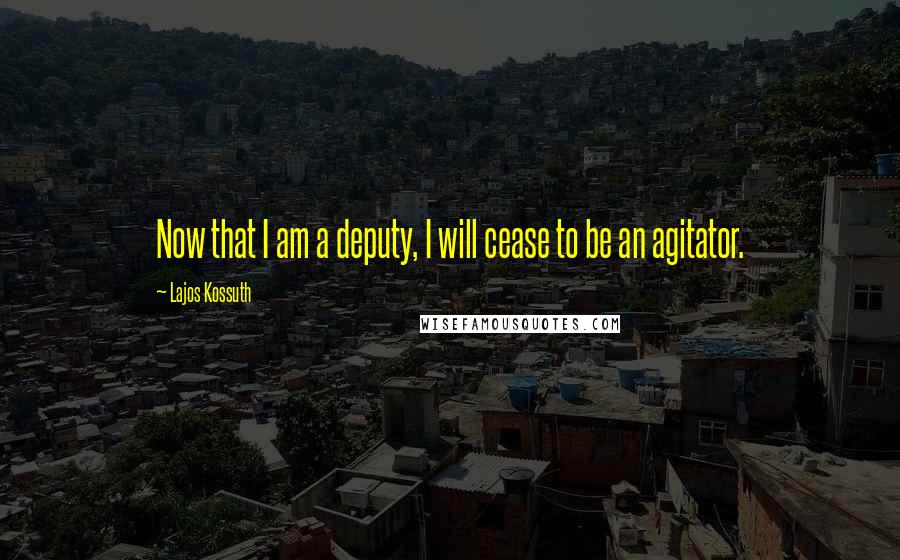 Lajos Kossuth Quotes: Now that I am a deputy, I will cease to be an agitator.