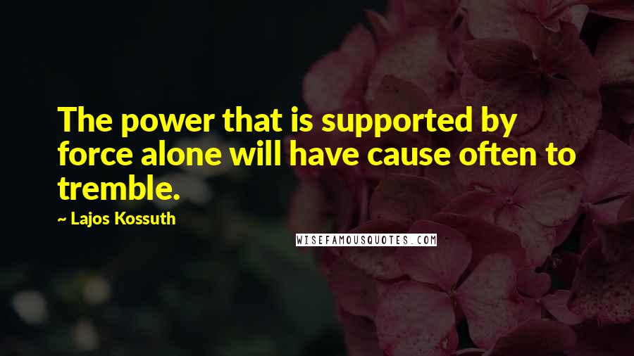 Lajos Kossuth Quotes: The power that is supported by force alone will have cause often to tremble.