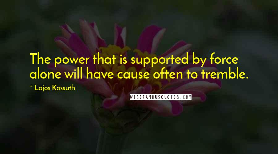 Lajos Kossuth Quotes: The power that is supported by force alone will have cause often to tremble.