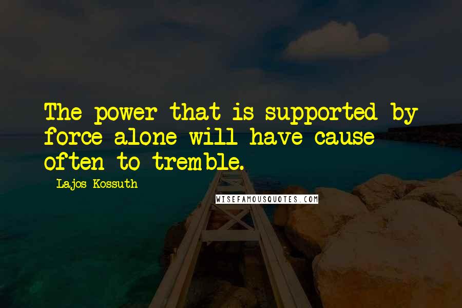 Lajos Kossuth Quotes: The power that is supported by force alone will have cause often to tremble.