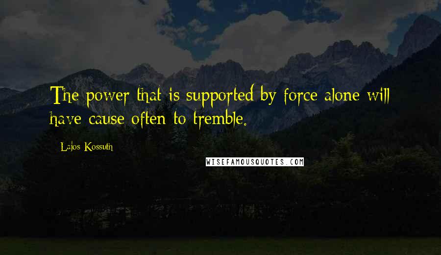 Lajos Kossuth Quotes: The power that is supported by force alone will have cause often to tremble.