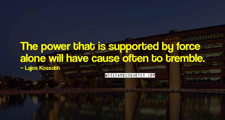 Lajos Kossuth Quotes: The power that is supported by force alone will have cause often to tremble.