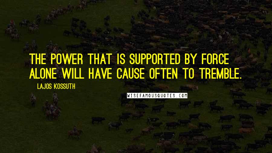 Lajos Kossuth Quotes: The power that is supported by force alone will have cause often to tremble.