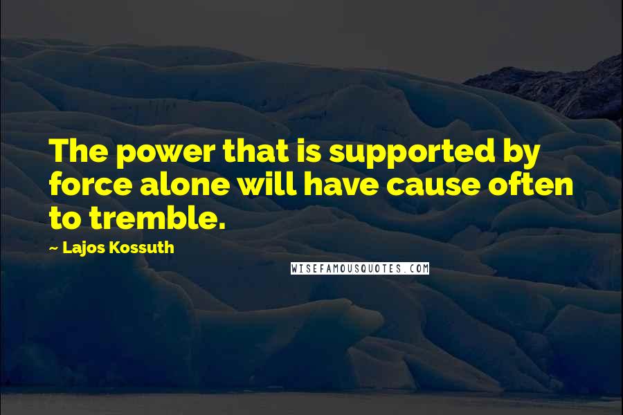 Lajos Kossuth Quotes: The power that is supported by force alone will have cause often to tremble.