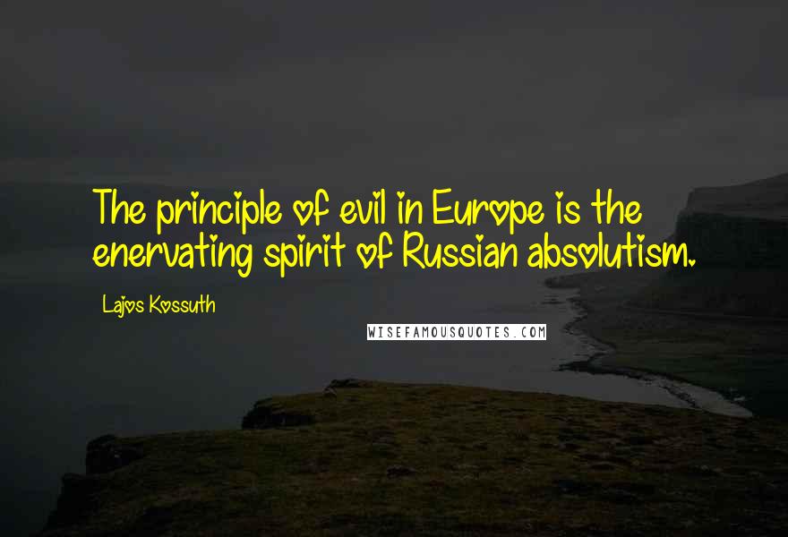 Lajos Kossuth Quotes: The principle of evil in Europe is the enervating spirit of Russian absolutism.