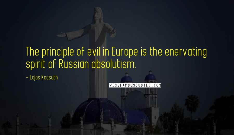 Lajos Kossuth Quotes: The principle of evil in Europe is the enervating spirit of Russian absolutism.