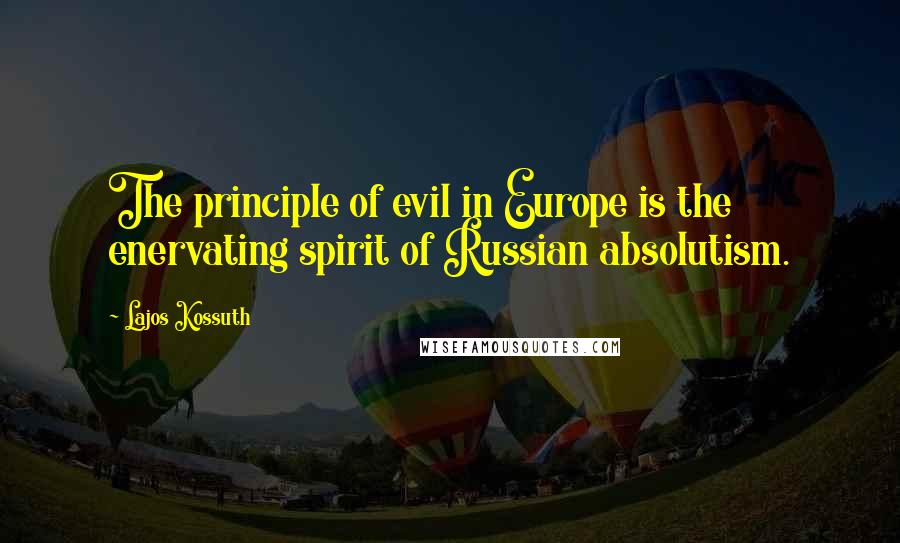 Lajos Kossuth Quotes: The principle of evil in Europe is the enervating spirit of Russian absolutism.