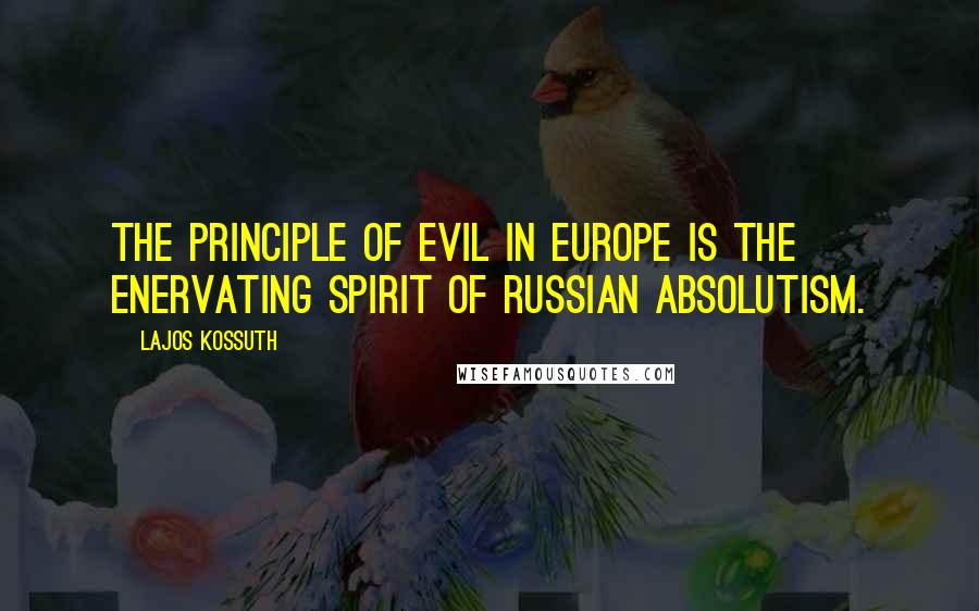 Lajos Kossuth Quotes: The principle of evil in Europe is the enervating spirit of Russian absolutism.